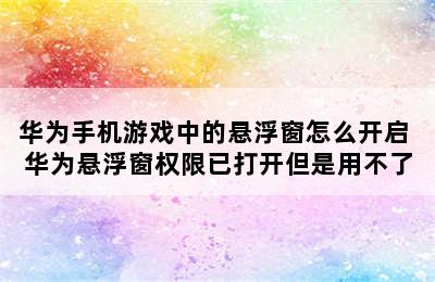 华为手机游戏中的悬浮窗怎么开启 华为悬浮窗权限已打开但是用不了